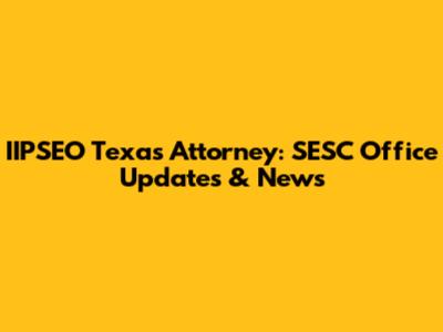 IIPSEO Texas Attorney: SESC Office Updates & News