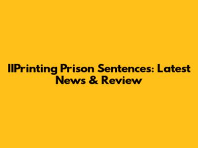 IIPrinting Prison Sentences: Latest News & Review
