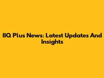 IIQ Plus News: Latest Updates And Insights