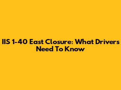 IIS 1-40 East Closure: What Drivers Need To Know
