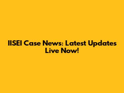 IISEI Case News: Latest Updates Live Now!