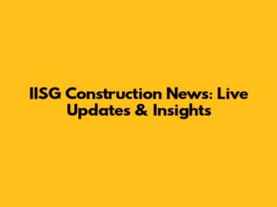 IISG Construction News: Live Updates & Insights