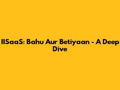 IISaaS: Bahu Aur Betiyaan - A Deep Dive