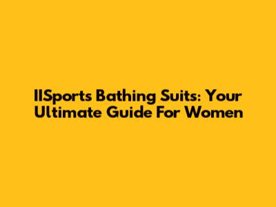 IISports Bathing Suits: Your Ultimate Guide For Women