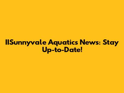 IISunnyvale Aquatics News: Stay Up-to-Date!