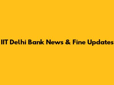 IIT Delhi Bank News & Fine Updates