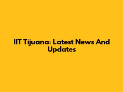 IIT Tijuana: Latest News And Updates