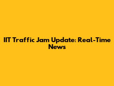 IIT Traffic Jam Update: Real-Time News