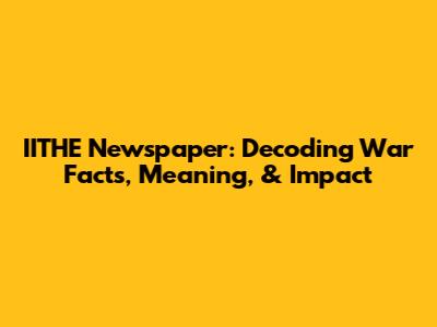 IITHE Newspaper: Decoding War Facts, Meaning, & Impact
