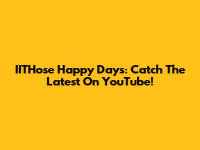 IITHose Happy Days: Catch The Latest On YouTube!