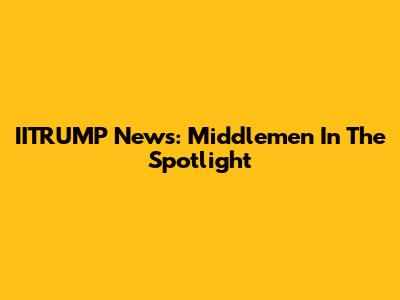 IITRUMP News: Middlemen In The Spotlight