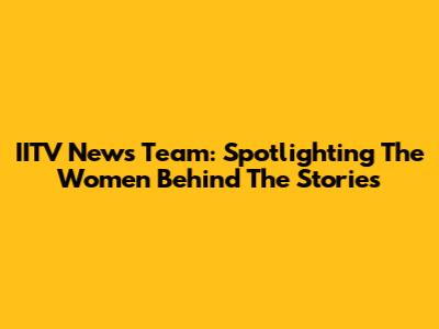 IITV News Team: Spotlighting The Women Behind The Stories