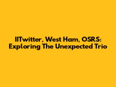 IITwitter, West Ham, OSRS: Exploring The Unexpected Trio