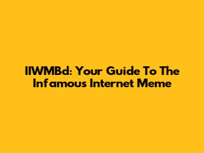 IIWMBd: Your Guide To The Infamous Internet Meme