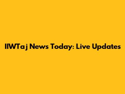 IIWTaj News Today: Live Updates