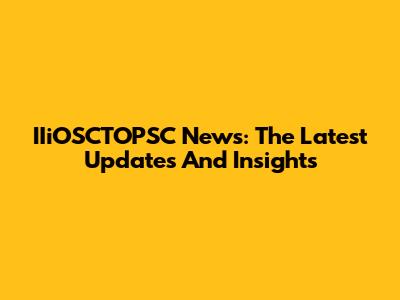 IIiOSCTOPSC News: The Latest Updates And Insights