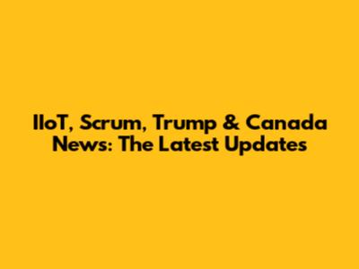 IIoT, Scrum, Trump & Canada News: The Latest Updates