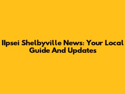 IIpsei Shelbyville News: Your Local Guide And Updates