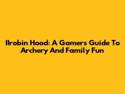 IIrobin Hood: A Gamer's Guide To Archery And Family Fun