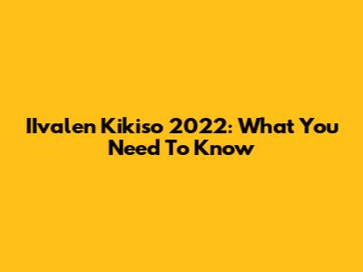 IIvalen Kikiso 2022: What You Need To Know