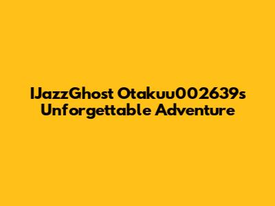 IJazzGhost Otakuu002639s Unforgettable Adventure