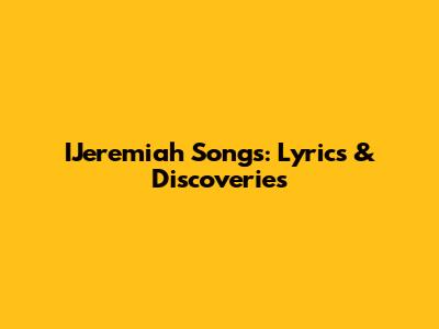 IJeremiah Songs: Lyrics & Discoveries