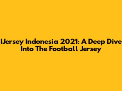 IJersey Indonesia 2021: A Deep Dive Into The Football Jersey