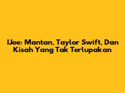 IJoe: Mantan, Taylor Swift, Dan Kisah Yang Tak Terlupakan