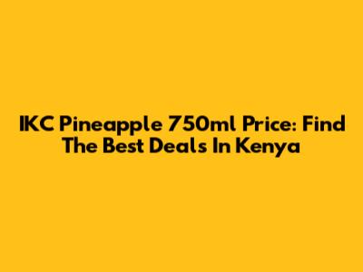 IKC Pineapple 750ml Price: Find The Best Deals In Kenya