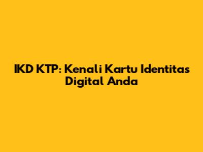 IKD KTP: Kenali Kartu Identitas Digital Anda