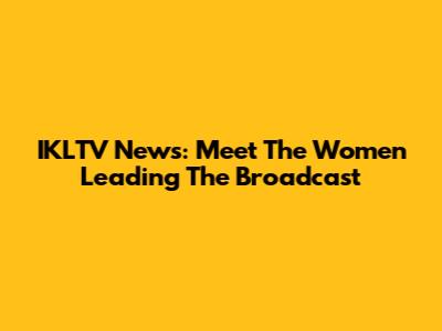IKLTV News: Meet The Women Leading The Broadcast