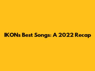 IKON's Best Songs: A 2022 Recap