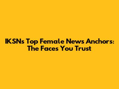 IKSN's Top Female News Anchors: The Faces You Trust