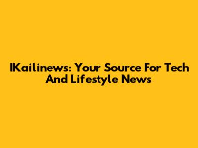 IKailinews: Your Source For Tech And Lifestyle News