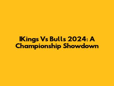 IKings Vs Bulls 2024: A Championship Showdown