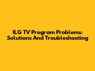 ILG TV Program Problems: Solutions And Troubleshooting