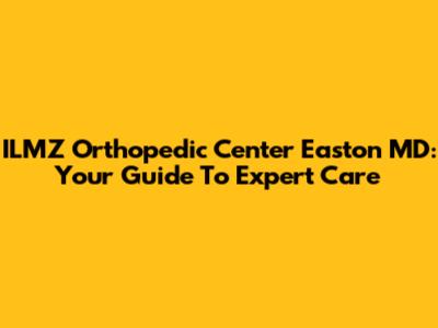 ILMZ Orthopedic Center Easton MD: Your Guide To Expert Care