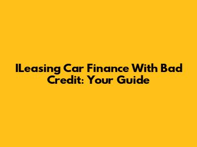ILeasing Car Finance With Bad Credit: Your Guide