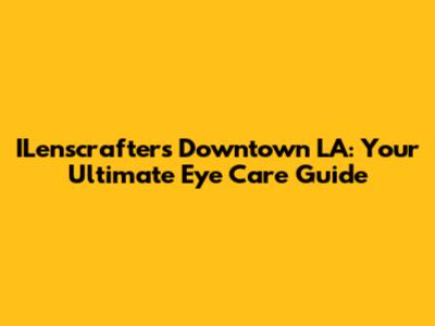 ILenscrafters Downtown LA: Your Ultimate Eye Care Guide