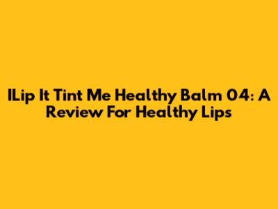 ILip It Tint Me Healthy Balm 04: A Review For Healthy Lips