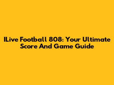 ILive Football 808: Your Ultimate Score And Game Guide