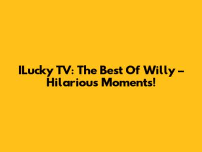 ILucky TV: The Best Of Willy – Hilarious Moments!