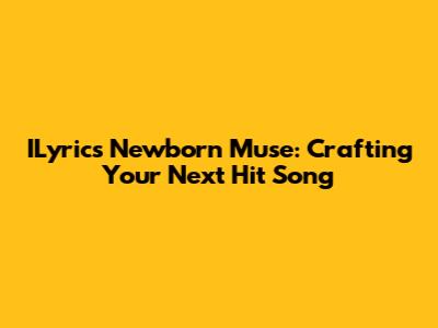 ILyrics Newborn Muse: Crafting Your Next Hit Song