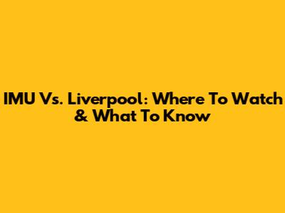 IMU Vs. Liverpool: Where To Watch & What To Know