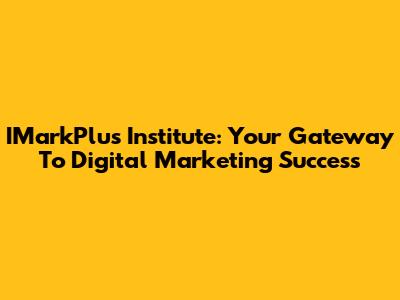 IMarkPlus Institute: Your Gateway To Digital Marketing Success