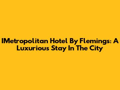 IMetropolitan Hotel By Flemings: A Luxurious Stay In The City