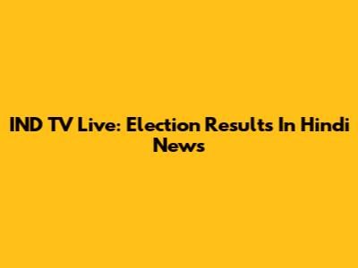 IND TV Live: Election Results In Hindi News