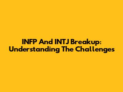 INFP And INTJ Breakup: Understanding The Challenges