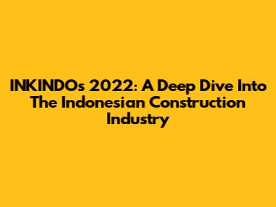 INKINDO's 2022: A Deep Dive Into The Indonesian Construction Industry