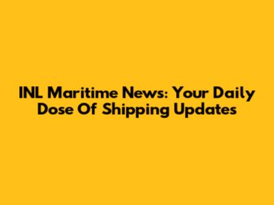 INL Maritime News: Your Daily Dose Of Shipping Updates